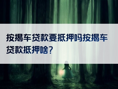 按揭车贷款要抵押吗按揭车贷款抵押啥？