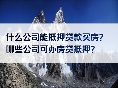 什么公司能抵押贷款买房？哪些公司可办房贷抵押？