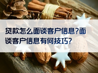 贷款怎么面谈客户信息？面谈客户信息有何技巧？