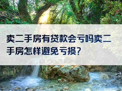 卖二手房有贷款会亏吗卖二手房怎样避免亏损？