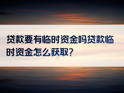 贷款要有临时资金吗贷款临时资金怎么获取？