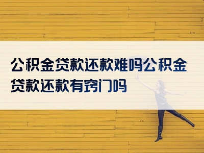 公积金贷款还款难吗公积金贷款还款有窍门吗