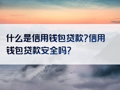 什么是信用钱包贷款？信用钱包贷款安全吗？