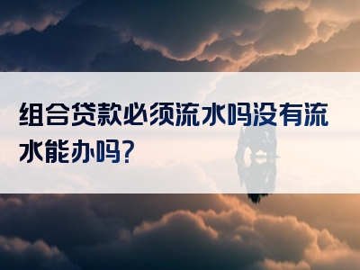 组合贷款必须流水吗没有流水能办吗？