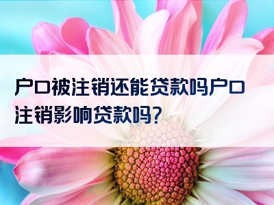 户口被注销还能贷款吗户口注销影响贷款吗？