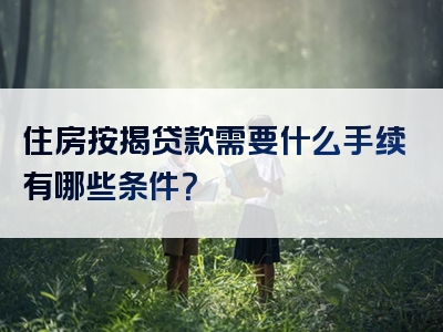 住房按揭贷款需要什么手续有哪些条件？