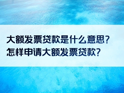 大额发票贷款是什么意思？怎样申请大额发票贷款？