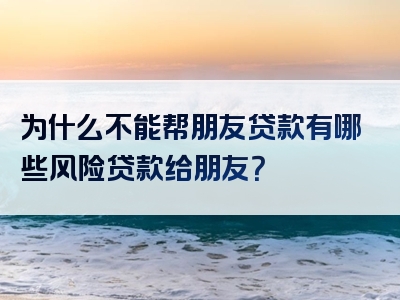 为什么不能帮朋友贷款有哪些风险贷款给朋友？