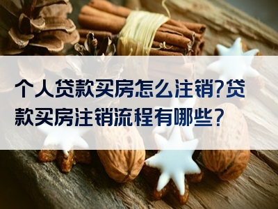 个人贷款买房怎么注销？贷款买房注销流程有哪些？