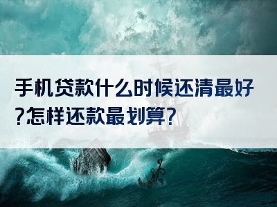 手机贷款什么时候还清最好？怎样还款最划算？