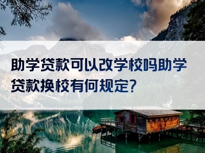 助学贷款可以改学校吗助学贷款换校有何规定？