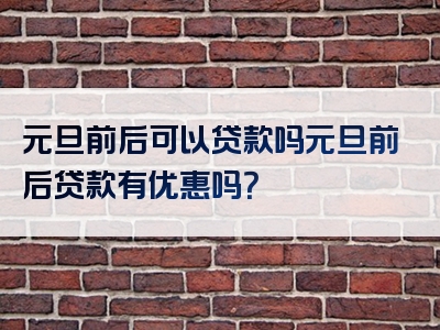 元旦前后可以贷款吗元旦前后贷款有优惠吗？