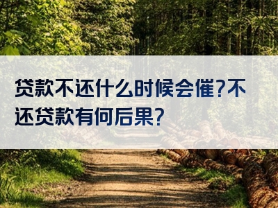 贷款不还什么时候会催？不还贷款有何后果？