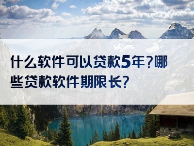 什么软件可以贷款5年？哪些贷款软件期限长？