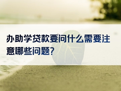 办助学贷款要问什么需要注意哪些问题？