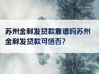 苏州金利发贷款靠谱吗苏州金利发贷款可信否？