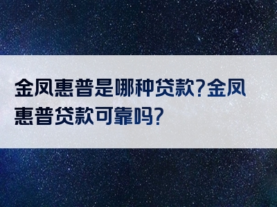 金凤惠普是哪种贷款？金凤惠普贷款可靠吗？