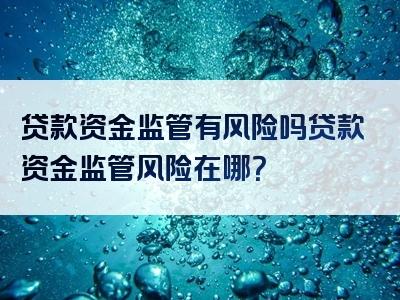 贷款资金监管有风险吗贷款资金监管风险在哪？