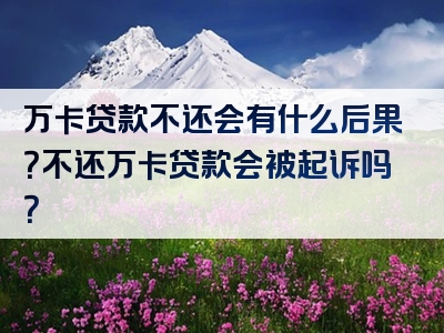 万卡贷款不还会有什么后果？不还万卡贷款会被起诉吗？