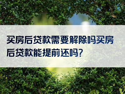 买房后贷款需要解除吗买房后贷款能提前还吗？