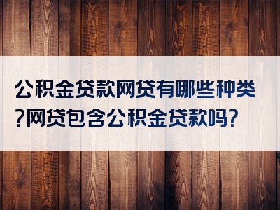 公积金贷款网贷有哪些种类？网贷包含公积金贷款吗？