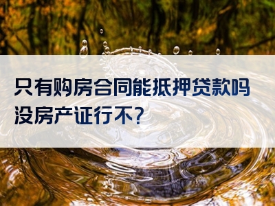 只有购房合同能抵押贷款吗没房产证行不？