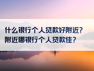 什么银行个人贷款好附近？附近哪银行个人贷款佳？