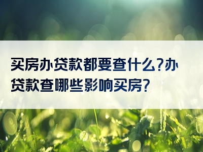 买房办贷款都要查什么？办贷款查哪些影响买房？