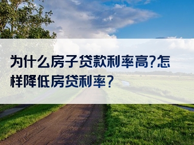 为什么房子贷款利率高？怎样降低房贷利率？