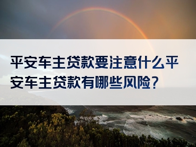 平安车主贷款要注意什么平安车主贷款有哪些风险？