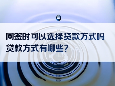 网签时可以选择贷款方式吗贷款方式有哪些？