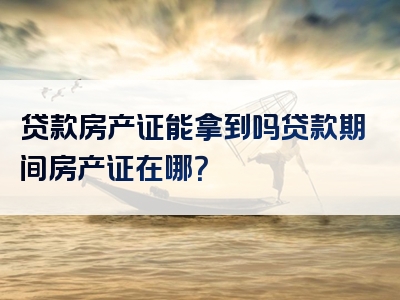 贷款房产证能拿到吗贷款期间房产证在哪？