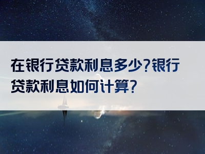 在银行贷款利息多少？银行贷款利息如何计算？