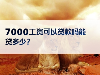 7000工资可以贷款吗能贷多少？