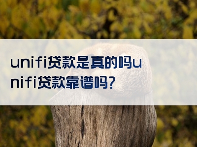 unifi贷款是真的吗unifi贷款靠谱吗？