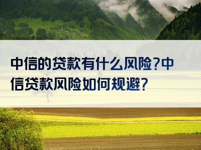 中信的贷款有什么风险？中信贷款风险如何规避？