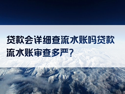 贷款会详细查流水账吗贷款流水账审查多严？