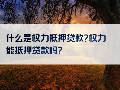 什么是权力抵押贷款？权力能抵押贷款吗？