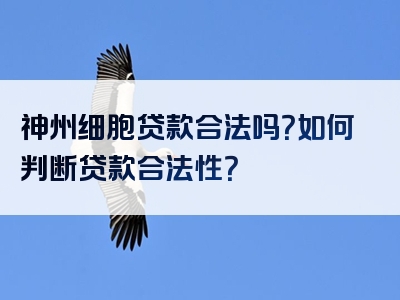 神州细胞贷款合法吗？如何判断贷款合法性？