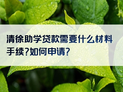 清徐助学贷款需要什么材料手续？如何申请？