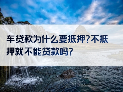 车贷款为什么要抵押？不抵押就不能贷款吗？