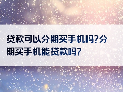 贷款可以分期买手机吗？分期买手机能贷款吗？