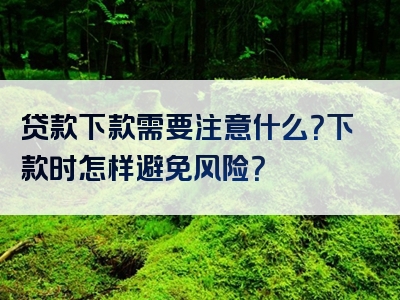 贷款下款需要注意什么？下款时怎样避免风险？