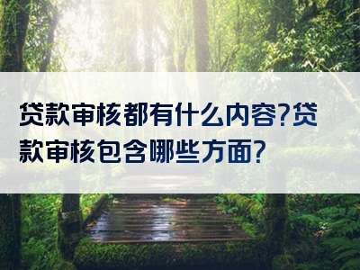 贷款审核都有什么内容？贷款审核包含哪些方面？