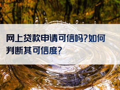 网上贷款申请可信吗？如何判断其可信度？