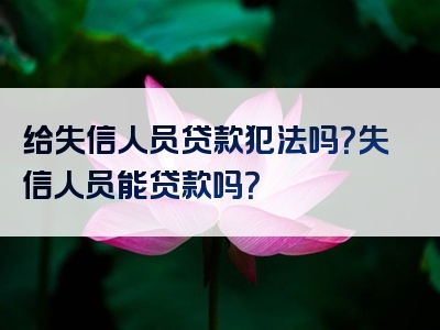 给失信人员贷款犯法吗？失信人员能贷款吗？