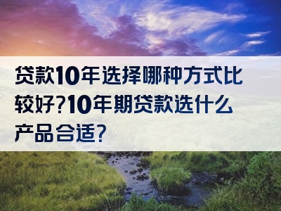 贷款10年选择哪种方式比较好？10年期贷款选什么产品合适？