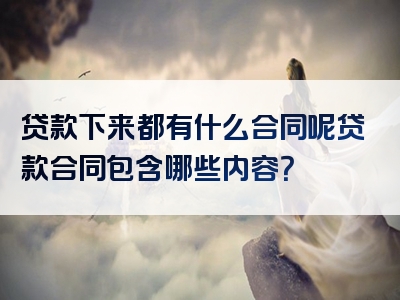 贷款下来都有什么合同呢贷款合同包含哪些内容？