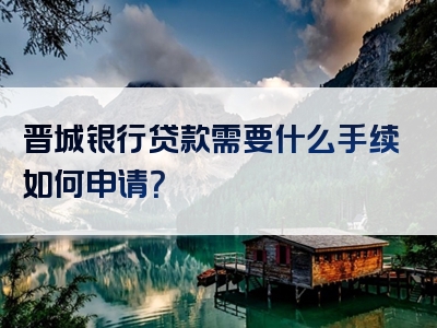 晋城银行贷款需要什么手续如何申请？