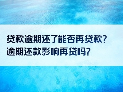 贷款逾期还了能否再贷款？逾期还款影响再贷吗？